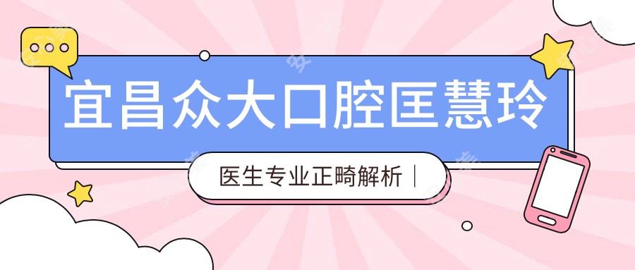宜昌众大口腔匡慧玲医生正畸解析|牙齿矫正有名推荐