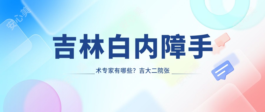 吉林白内障手术医生有哪些?吉大二院张辉、长春长庚高成仕均擅长