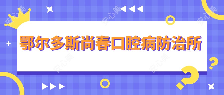 鄂尔多斯尚春口腔病防御所