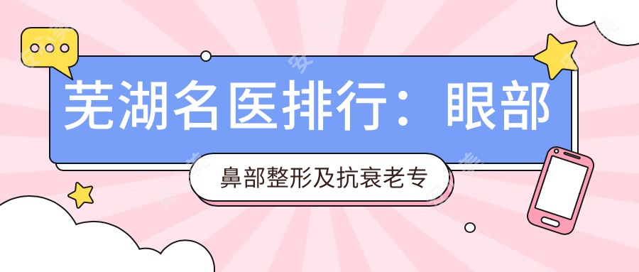 芜湖名医排行:眼部鼻部整形及抗衰老医生推荐,技术精细,口碑优良!
