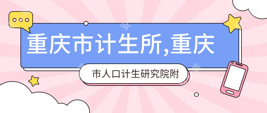 重庆市计生所,重庆市人口计生研究院附属医院,重庆市计生医院