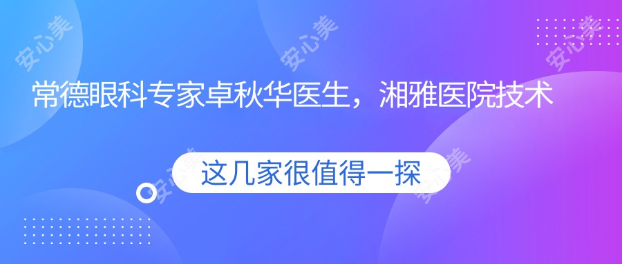常德眼科医生卓秋华医生，湘雅医院技术派医师坐诊武陵区