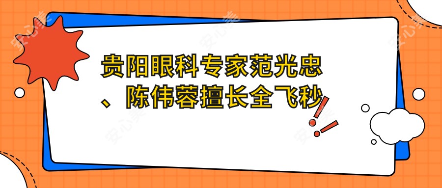 贵阳眼科医生范光忠、陈伟蓉擅长全飞秒及晶体植入手术,还有哪些名医值得推荐?
