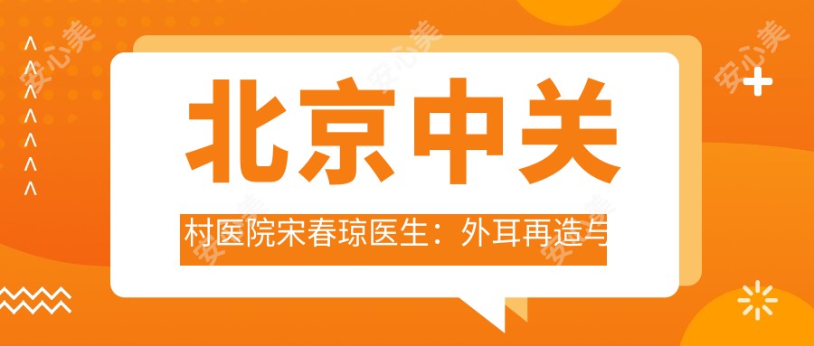 北京中关村医院宋春琼医生:外耳再造与胸部整形医生解析