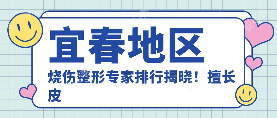 宜春地区烧伤整形医生排行揭晓!擅长皮肤修复,抗衰老去皱技艺精细,地址电话全公开!