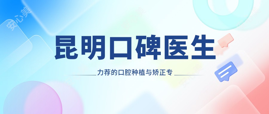 昆明口碑医生力荐的口腔种植与矫正医生名单
