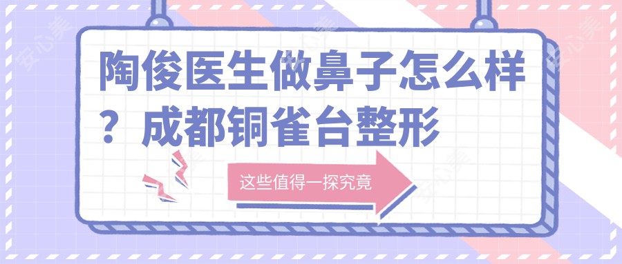 陶俊医生做鼻子怎么样?成都铜雀台整形鼻综合与面部年轻化医生