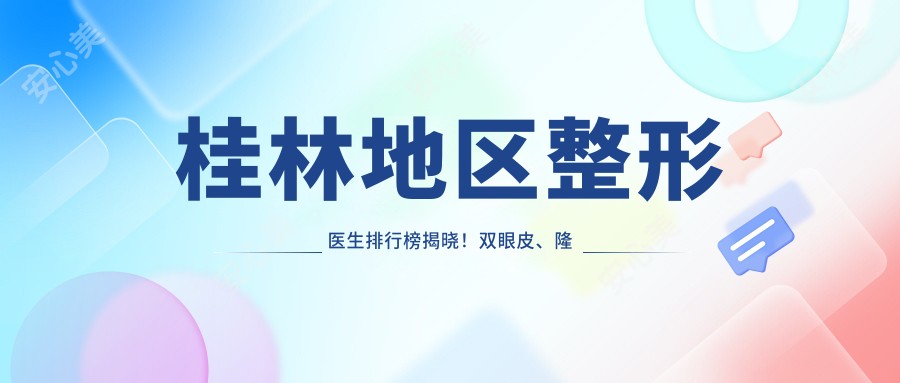 桂林地区整形医生排行榜揭晓!双眼皮、隆鼻等热门项目一网打尽,医院地址与详细介绍尽在这里!