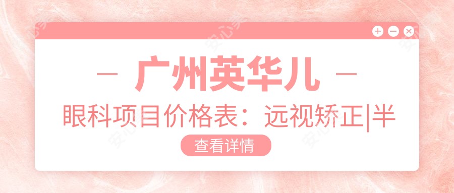 广州英华儿眼科项目价格表:远视矫正|半飞秒全飞秒手术|斜视治疗|近视防控|角膜塑形镜费用一览