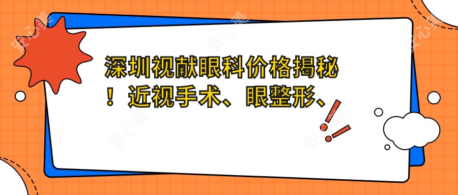 深圳视献眼科价格揭秘!近视手术、眼整形、干眼治疗全攻略