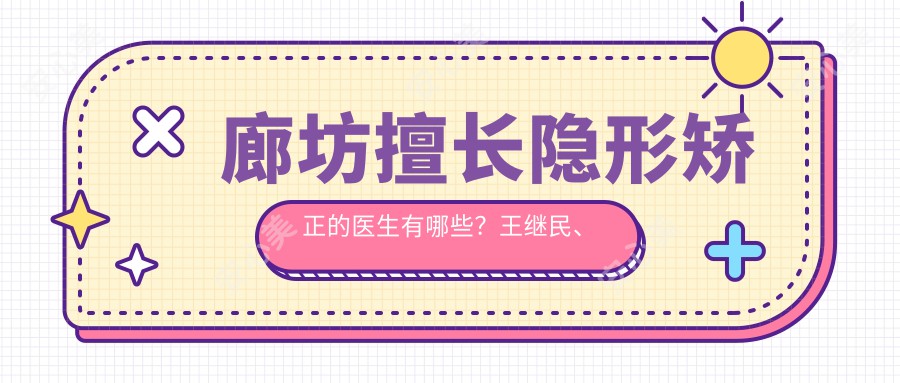 廊坊擅长隐形矫正的医生有哪些?王继民、马嘉、李游等医生备受推崇