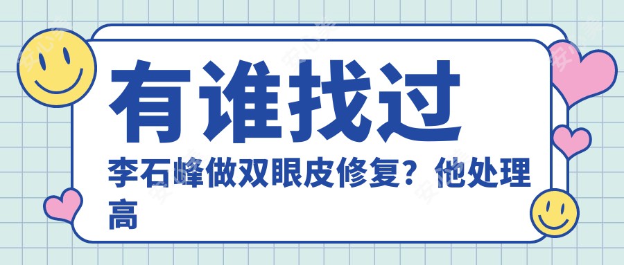 有谁找过李石峰做双眼皮修复?他处理高难度眼部修复的技术优势是什么?