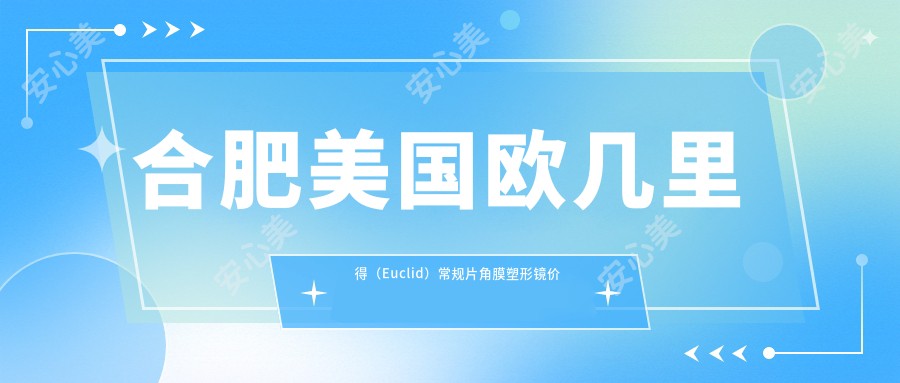 合肥美国欧几里得(Euclid)常规片角膜塑形镜价目表:合肥美国欧几里得(Euclid)常规片角膜塑形镜市场均价及各医院报价参考