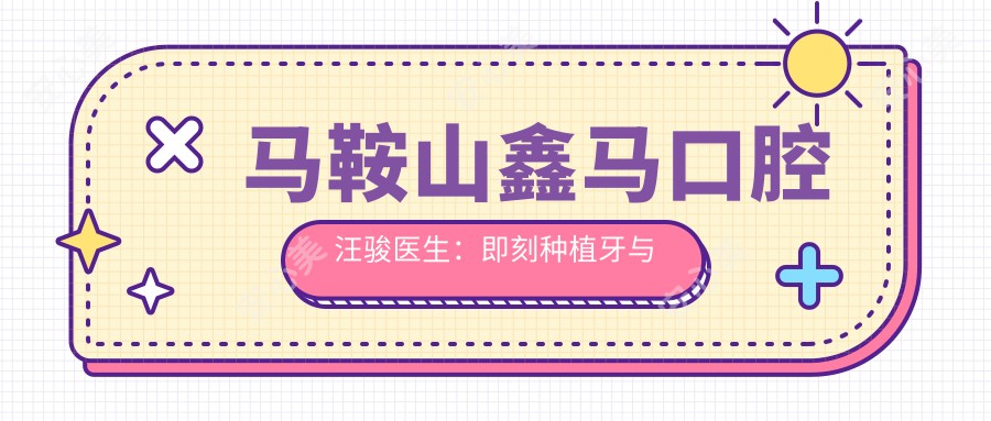 马鞍山鑫马口腔汪骏医生:即刻种植牙与隐形矫正牙齿解析