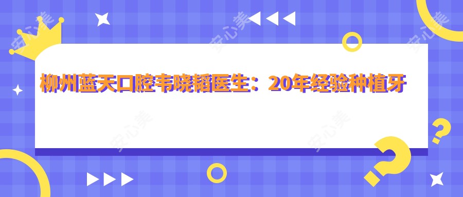 柳州蓝天口腔韦晓韬医生:20年经验种植牙医生与隐形矫正有名