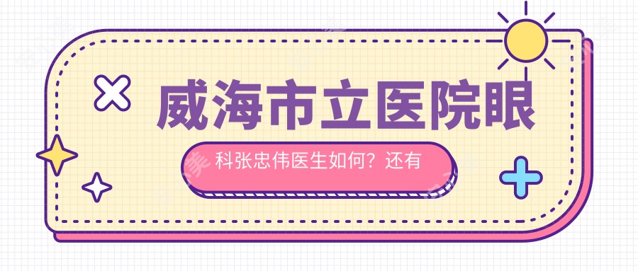 威海市立医院眼科张忠伟医生如何?还有哪些医生擅长眼科推荐项目?