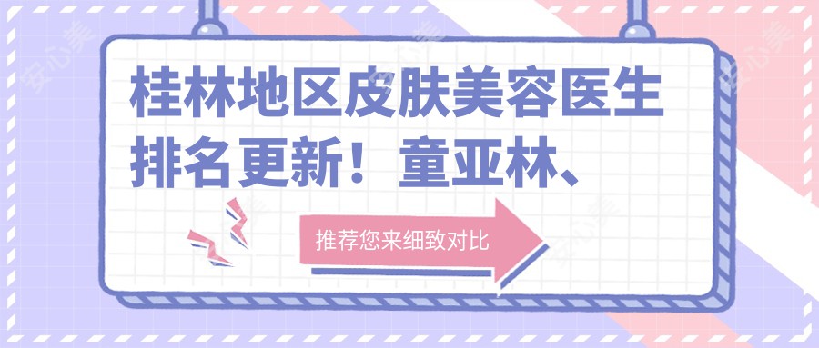 桂林地区皮肤美容医生排名更新!童亚林、罗盛康技术领衔!