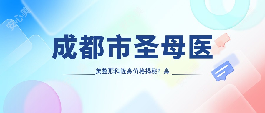 成都市圣母医美整形科隆鼻价格揭秘?鼻综合2W+ 眼部整形1W+ 皮肤管理5K+