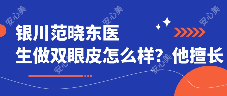 银川范晓东医生做双眼皮怎么样?他擅长哪些眼部整形项目?