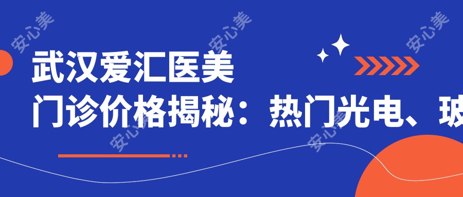 武汉爱汇医美门诊价格揭秘:热门光电、玻尿酸项目费用清单