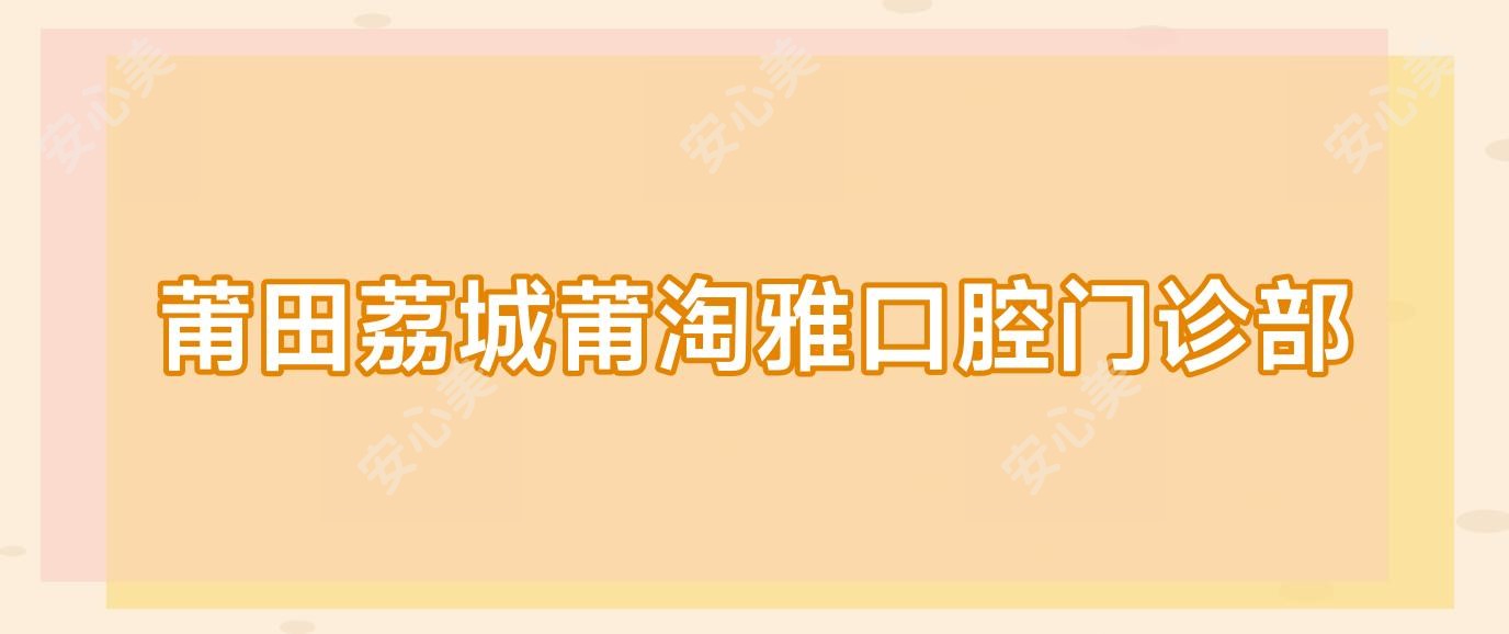 莆田荔城莆淘雅口腔门诊部