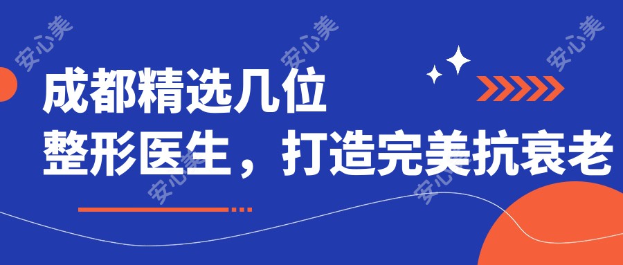 成都精选几位整形医生,打造较美抗衰老新面容
