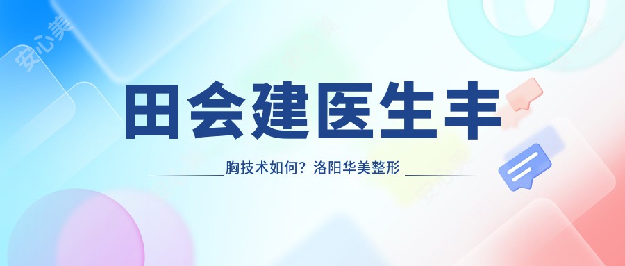 田会建医生丰胸技术如何?洛阳华美整形医生详情解析