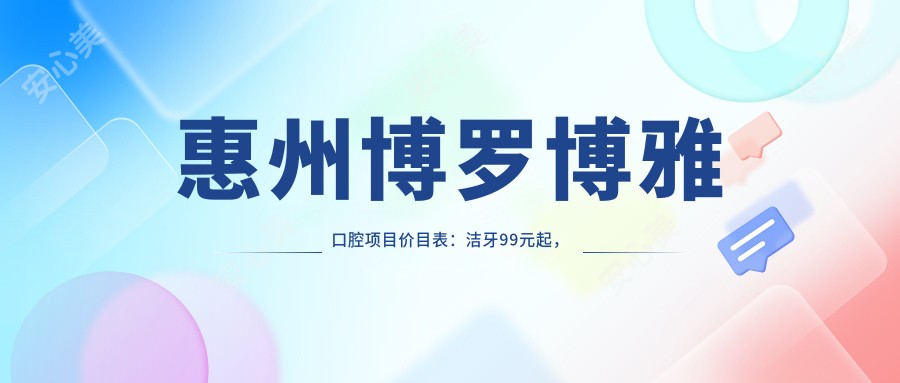 惠州博罗博雅口腔项目价目表：洁牙99元起，矫正8000元起，种植牙1.2W元起