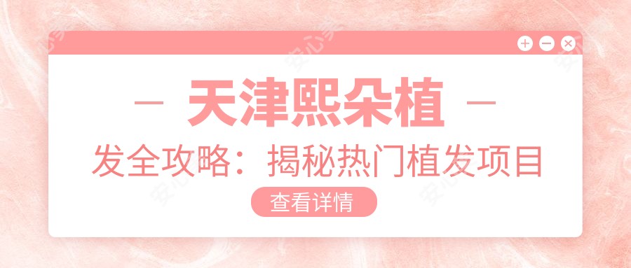 天津熙朵植发全攻略:揭秘热门植发项目价格表