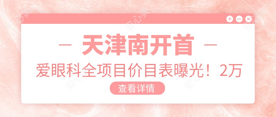 天津南开首爱眼科全项目价目表曝光!2万起费用明细让人直呼划算,品质服务看得见!