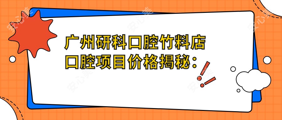广州研科口腔竹料店口腔项目价格揭秘:牙齿矫正、美白亲民价大放送!