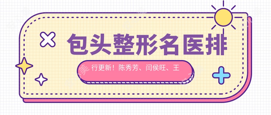 包头整形名医排行更新!陈秀芳、闫侯旺、王莹微雕细琢受推崇!