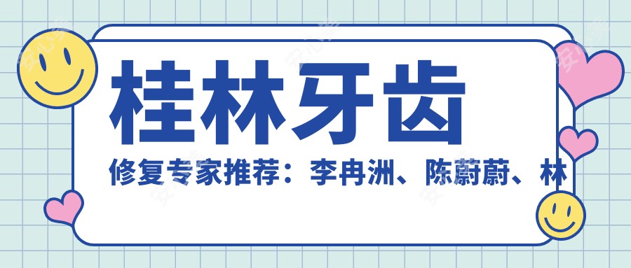 桂林牙齿修复医生推荐:李冉洲、陈蔚蔚、林伟,精通种植、美学修复及根管治疗