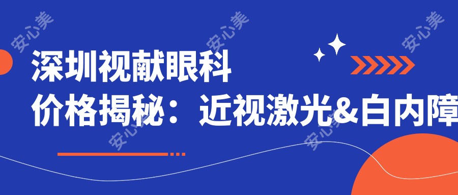 深圳视献眼科价格揭秘:近视激光&白内障手术等热门项目一览