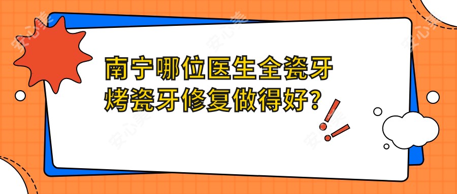 南宁哪位医生全瓷牙烤瓷牙修复做得好?张远陈世稳陆千程等医生如何?