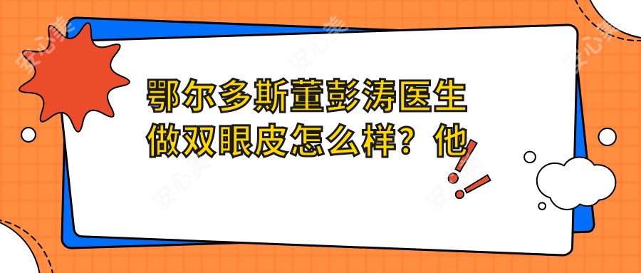 鄂尔多斯董彭涛医生做双眼皮怎么样？他技术好在哪？