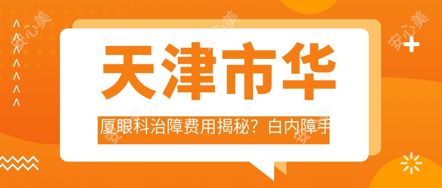 天津市华厦眼科治障费用揭秘？白内障手术XX元+近视激光XX元+干眼治疗套餐XX元