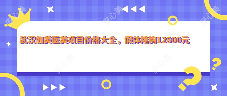武汉伽美医美项目价格大全，假体隆胸12800元起，多面解析各项费用