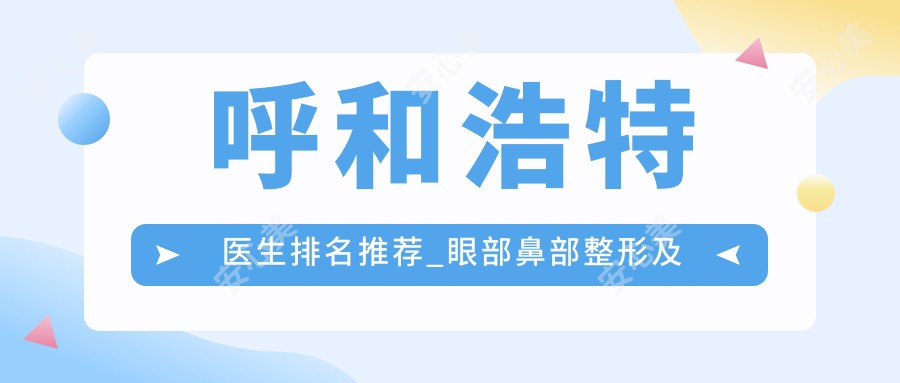 呼和浩特医生排名推荐_眼部鼻部整形及美体塑形优选医生
