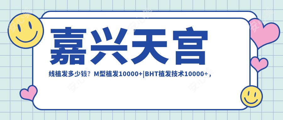 嘉兴天宫线植发多少钱？M型植发10000+|BHT植发技术10000+，另附2家高人气医院收费表！
