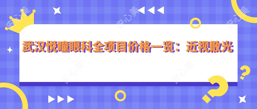 武汉悦瞳眼科全项目价格一览：近视散光矫正+白内障手术+弱视斜视治疗费用详析