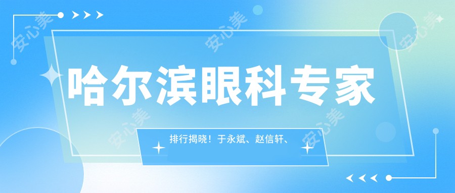 哈尔滨眼科医生排行揭晓!于永斌、赵信轩、张焱精细白内障手术受推崇!