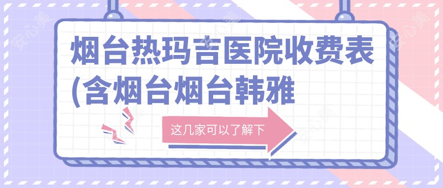 烟台热玛吉医院收费表(含烟台烟台韩雅美莱/烟台市福山天府中医医院医疗美容/莱州市人民医院热玛吉费用)