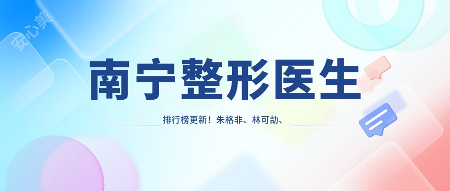 南宁整形医生排行榜更新!朱格非、林可劼、刘泉带领眼部与视力矫正新风尚!