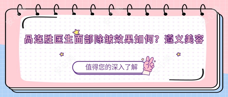 咼连胜医生面部除皱疗效如何?遵义美容外科医生擅长面部整形与吸脂术
