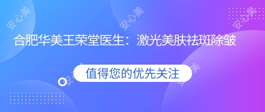 合肥华美王荣堂医生:激光美肤祛斑除皱医生,十余年临床经验打造精致肌肤