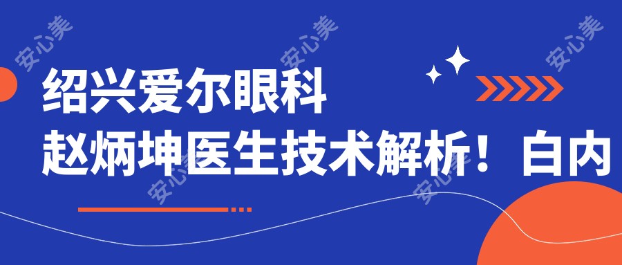 绍兴爱尔眼科赵炳坤医生技术解析!白内障手术医生坐诊信息及实例分享!