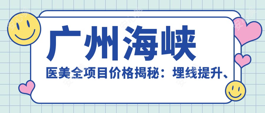 广州海峡医美全项目价格揭秘:埋线提升、鼻综合整形等20+精细项目费用详列