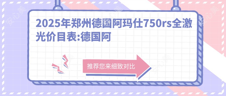 2025年郑州德国阿玛仕750rs全激光价目表:德国阿玛仕750rs全激光18489+睛逸C+全激光手术1.9万+德国阿玛仕750rs全激光1.6万+德国阿玛仕1050rs半飞秒激光1.8万+