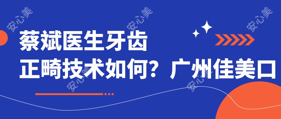 蔡斌医生牙齿正畸技术如何?广州佳美口腔医生信息一览